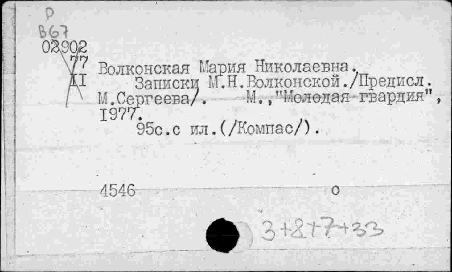 ﻿Р
039
? Волконская Мария Николаевна.
I Записки м.Н.Волконской./Предисл.
- М.Сергеева/.	М.,"Молодая гвардия",
1977;
95с.с ил.(/Компас/).
4546
о